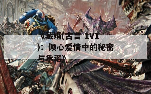 《藏婚(古言 1V1)：倾心爱情中的秘密与承诺》
