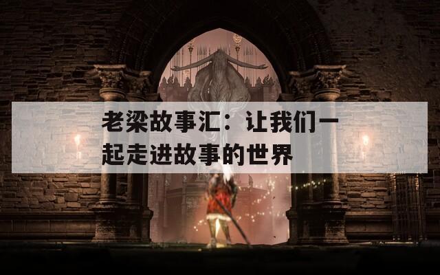 老梁故事汇：让我们一起走进故事的世界
