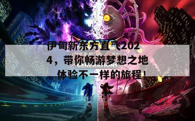 伊甸新东方直飞2024，带你畅游梦想之地，体验不一样的旅程！