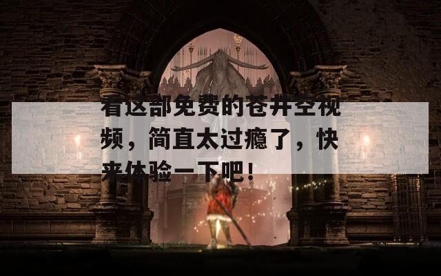 看这部免费的苍井空视频，简直太过瘾了，快来体验一下吧！