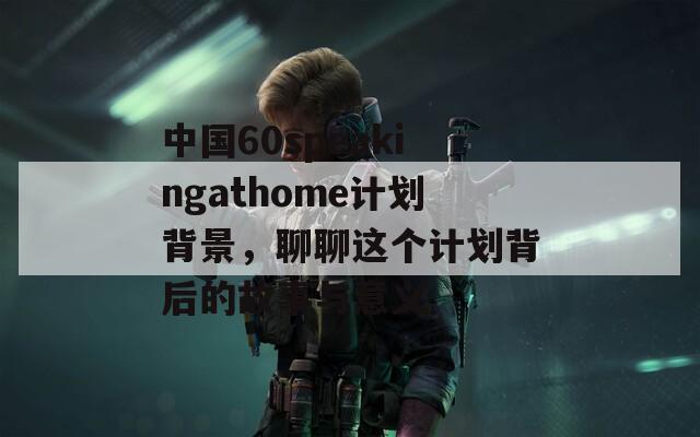 中国60speakingathome计划背景，聊聊这个计划背后的故事与意义