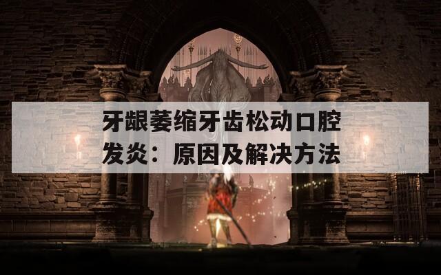 牙龈萎缩牙齿松动口腔发炎：原因及解决方法