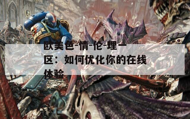 欧美色-情-伦-理一区：如何优化你的在线体验
