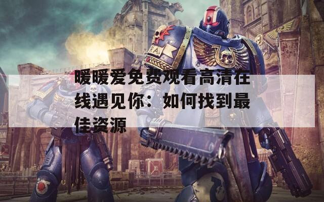 暖暖爱免费观看高清在线遇见你：如何找到最佳资源