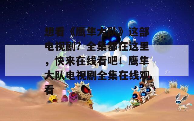 想看《鹰隼大队》这部电视剧？全集都在这里，快来在线看吧！鹰隼大队电视剧全集在线观看