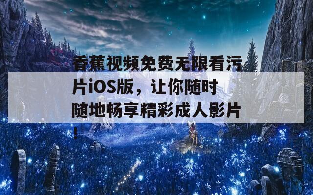 香蕉视频免费无限看污片iOS版，让你随时随地畅享精彩成人影片！