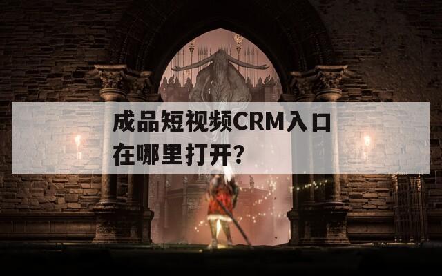 成品短视频CRM入口在哪里打开？