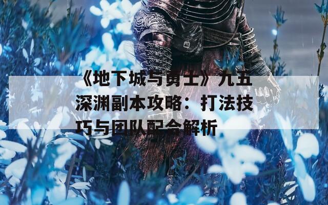 《地下城与勇士》九五深渊副本攻略：打法技巧与团队配合解析