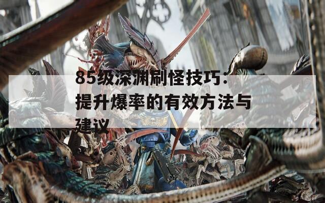 85级深渊刷怪技巧：提升爆率的有效方法与建议