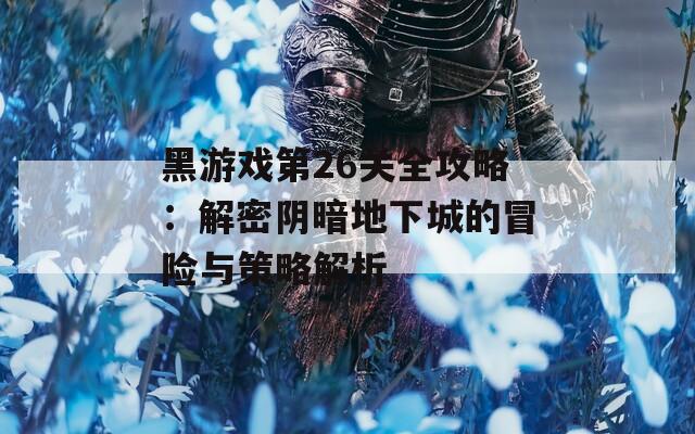 黑游戏第26关全攻略：解密阴暗地下城的冒险与策略解析