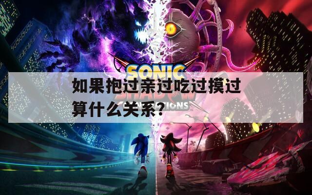 如果抱过亲过吃过摸过算什么关系？