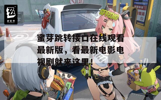 蜜芽跳转接口在线观看最新版，看最新电影电视剧就来这里！