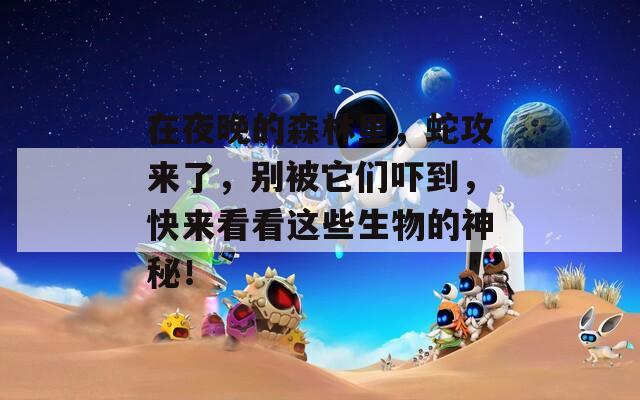 在夜晚的森林里，蛇攻来了，别被它们吓到，快来看看这些生物的神秘！