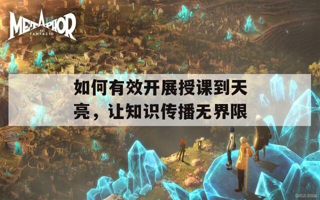 如何有效开展授课到天亮，让知识传播无界限
