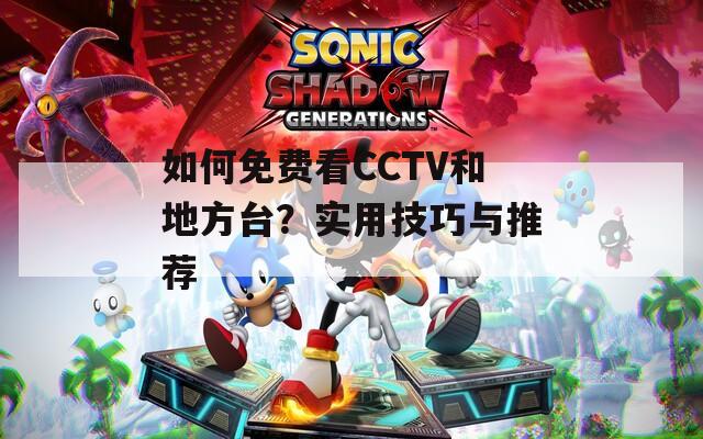 如何免费看CCTV和地方台？实用技巧与推荐