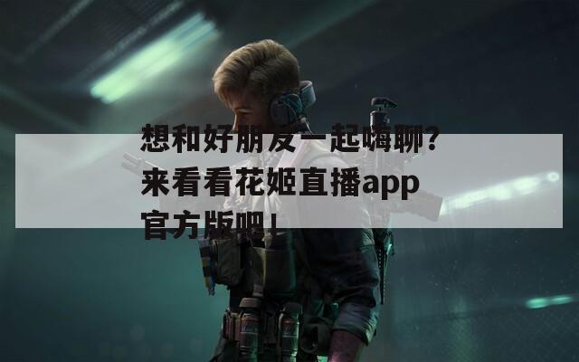 想和好朋友一起嗨聊？来看看花姬直播app官方版吧！