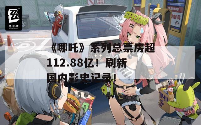 《哪吒》系列总票房超112.88亿！刷新国内影史记录！