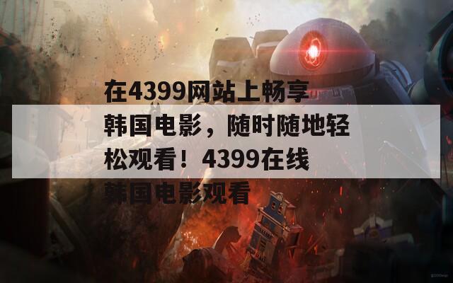 在4399网站上畅享韩国电影，随时随地轻松观看！4399在线韩国电影观看