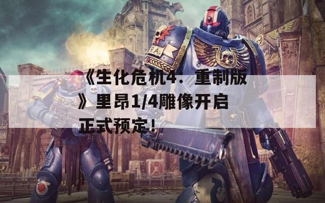 《生化危机4：重制版》里昂1/4雕像开启正式预定！