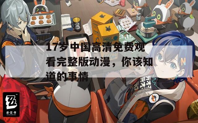 17岁中国高清免费观看完整版动漫，你该知道的事情