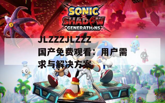 JLZZZJLZZZ国产免费观看：用户需求与解决方案