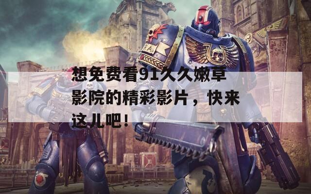 想免费看91久久嫩草影院的精彩影片，快来这儿吧！