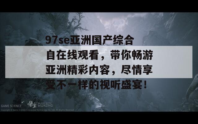 97se亚洲国产综合自在线观看，带你畅游亚洲精彩内容，尽情享受不一样的视听盛宴！