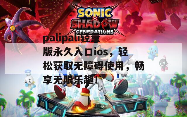 palipali轻量版永久入口ios，轻松获取无障碍使用，畅享无限乐趣！