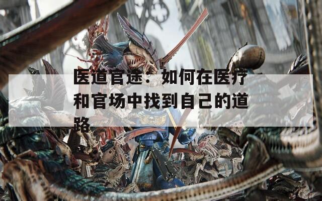 医道官途：如何在医疗和官场中找到自己的道路