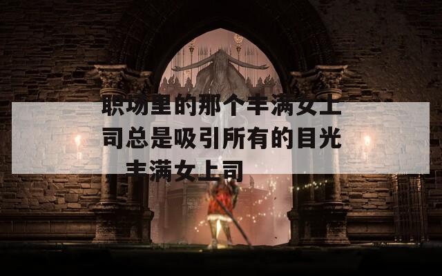 职场里的那个丰满女上司总是吸引所有的目光，丰满女上司