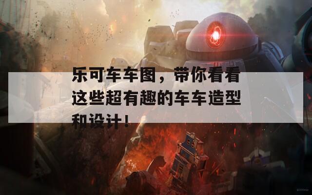 乐可车车图，带你看看这些超有趣的车车造型和设计！