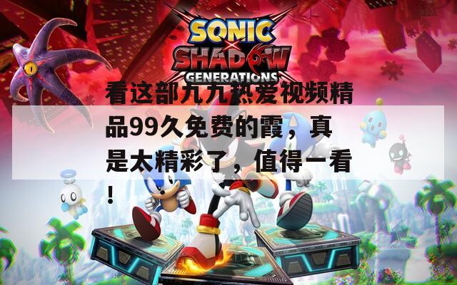 看这部九九热爱视频精品99久免费的霞，真是太精彩了，值得一看！