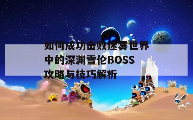 如何成功击败迷雾世界中的深渊雪伦BOSS攻略与技巧解析