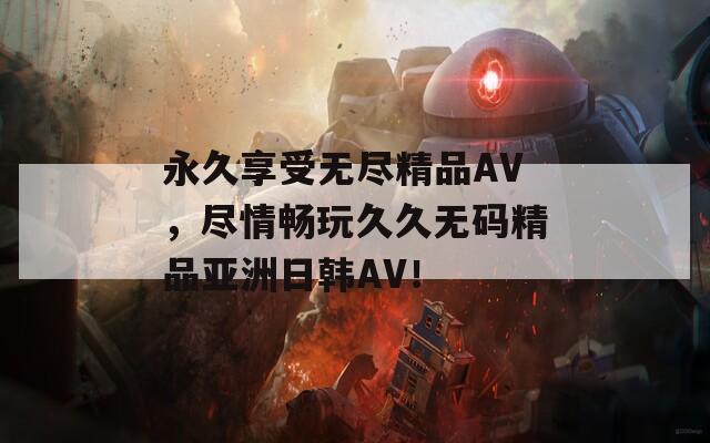 永久享受无尽精品AV，尽情畅玩久久无码精品亚洲日韩AV！