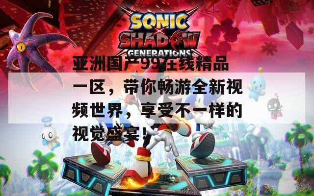 亚洲国产99在线精品一区，带你畅游全新视频世界，享受不一样的视觉盛宴！