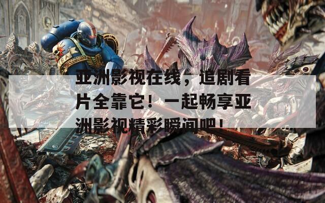 亚洲影视在线，追剧看片全靠它！一起畅享亚洲影视精彩瞬间吧！