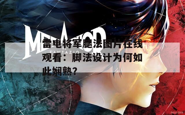 雷电将军腿法图片在线观看：脚法设计为何如此娴熟？