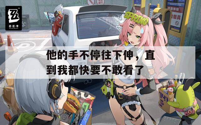 他的手不停往下伸，直到我都快要不敢看了