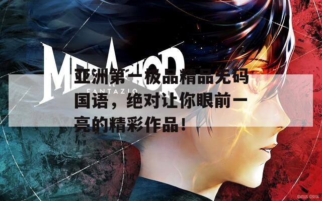 亚洲第一极品精品无码国语，绝对让你眼前一亮的精彩作品！