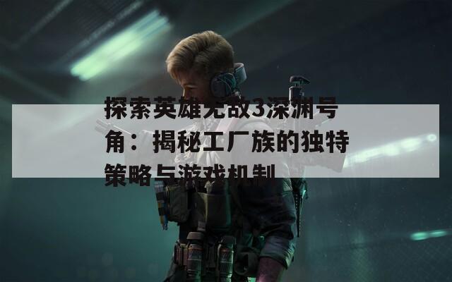 探索英雄无敌3深渊号角：揭秘工厂族的独特策略与游戏机制