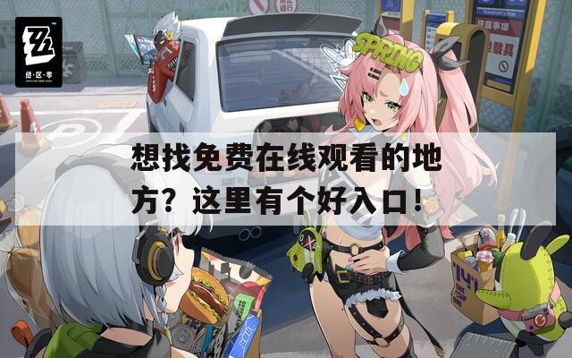 想找免费在线观看的地方？这里有个好入口！
