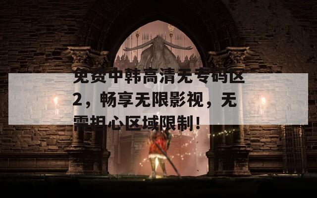 免费中韩高清无专码区2，畅享无限影视，无需担心区域限制！