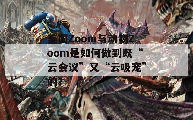 美国Zoom与动物Zoom是如何做到既“云会议”又“云吸宠”的？