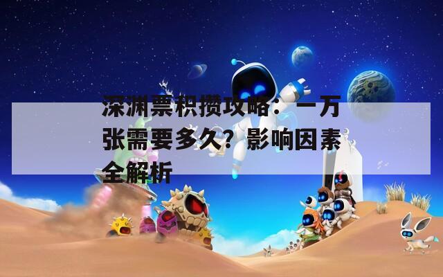 深渊票积攒攻略：一万张需要多久？影响因素全解析