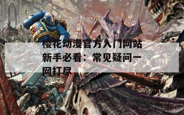 樱花动漫官方入门网站新手必看：常见疑问一网打尽