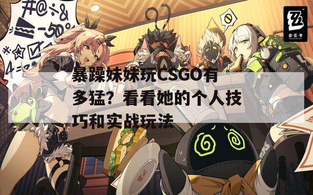 暴躁妹妹玩CSGO有多猛？看看她的个人技巧和实战玩法