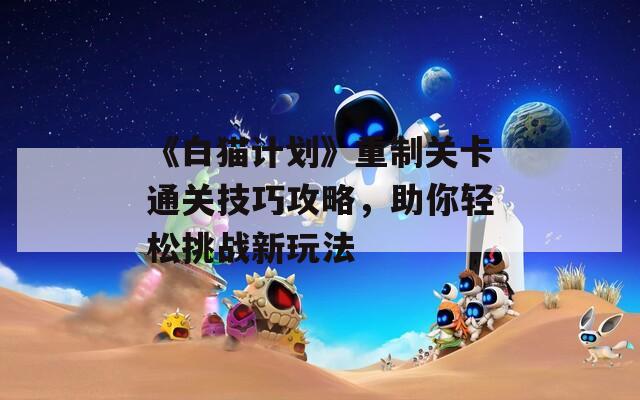 《白猫计划》重制关卡通关技巧攻略，助你轻松挑战新玩法