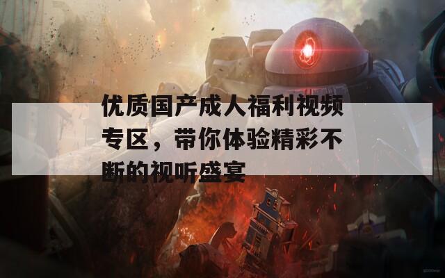 优质国产成人福利视频专区，带你体验精彩不断的视听盛宴