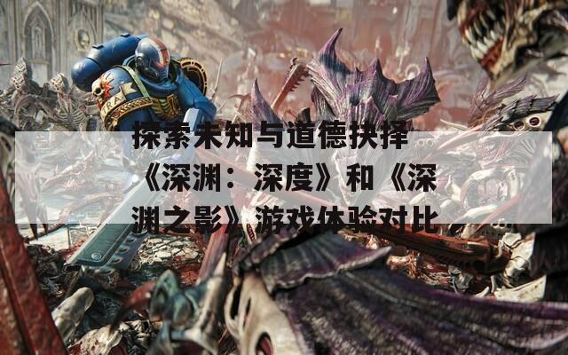探索未知与道德抉择 《深渊：深度》和《深渊之影》游戏体验对比