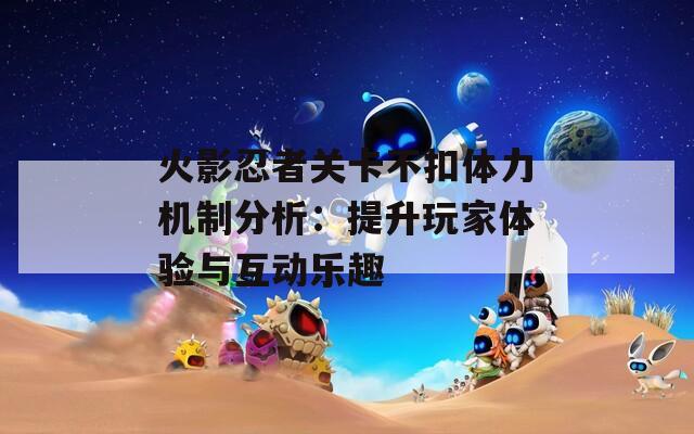 火影忍者关卡不扣体力机制分析：提升玩家体验与互动乐趣